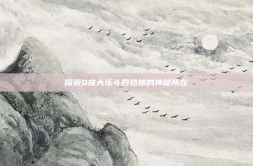 探索Q宠大乐斗四姑娘的神秘所在