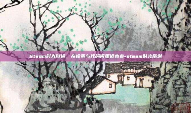 Steam时光隧道,在像素与代码间重返青春-steam时光隧道