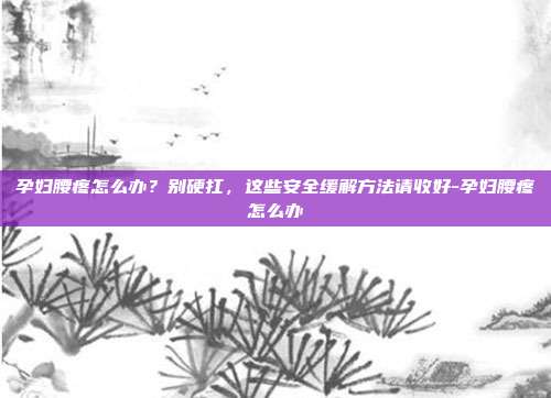 孕妇腰疼怎么办?别硬扛,这些安全缓解方法请收好-孕妇腰疼怎么办