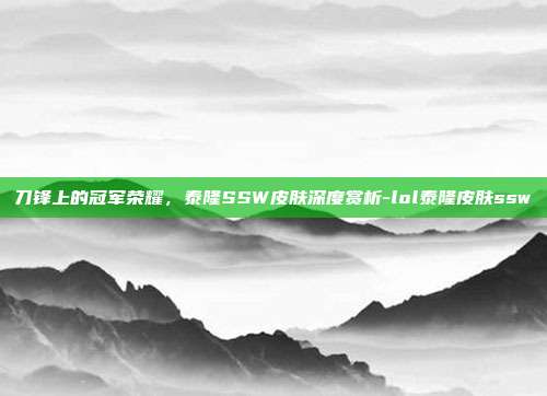 刀锋上的冠军荣耀,泰隆SSW皮肤深度赏析-lol泰隆皮肤ssw