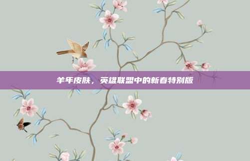 羊年皮肤，英雄联盟中的新春特别版
