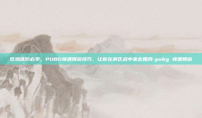吃鸡进阶必学,PUBG快速跳窗技巧,让你在房区战中来去如风-pubg 快速跳窗