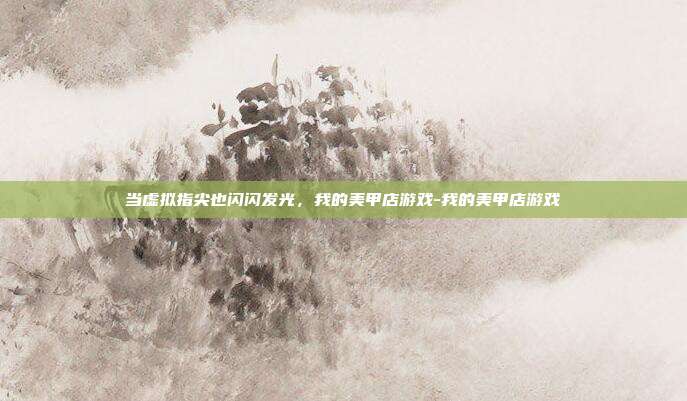 当虚拟指尖也闪闪发光,我的美甲店游戏-我的美甲店游戏