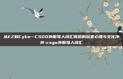 从EZ到Cyka—CSGO外服骂人词汇背后的玩家心理与文化冲突-csgo外服骂人词汇