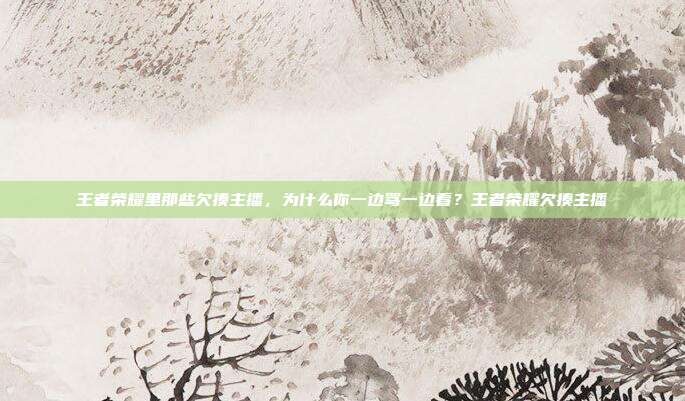 王者荣耀里那些欠揍主播，为什么你一边骂一边看？王者荣耀欠揍主播