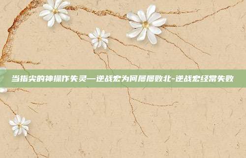 当指尖的神操作失灵—逆战宏为何屡屡败北-逆战宏经常失败