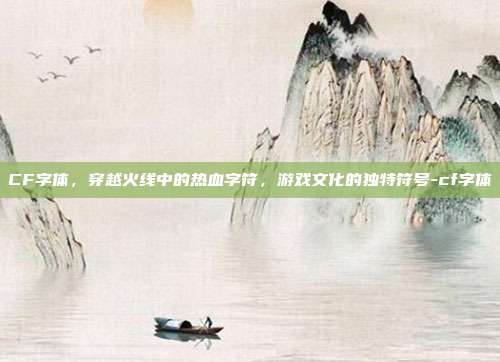 CF字体，穿越火线中的热血字符，游戏文化的独特符号-cf字体