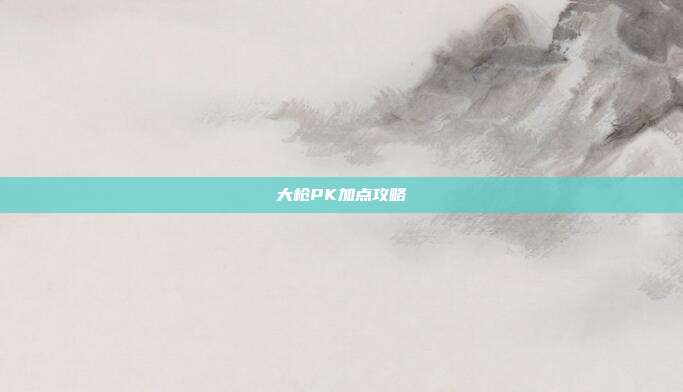 大枪PK加点攻略