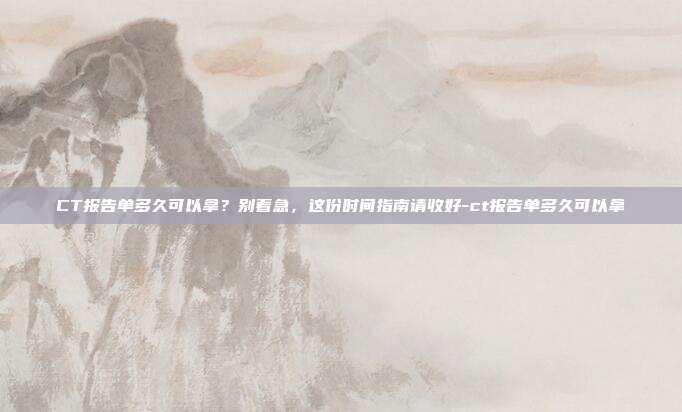 CT报告单多久可以拿?别着急,这份时间指南请收好-ct报告单多久可以拿