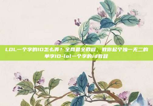 LOL一个字的ID怎么弄？全网最全教程，教你起个独一无二的单字ID-lol一个字的id教程