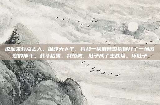 说起来有点丢人,但昨天下午,我和一锅麻辣香锅展开了一场激烈的搏斗。战斗结果,我惨败,肚子成了主战场。坏肚子