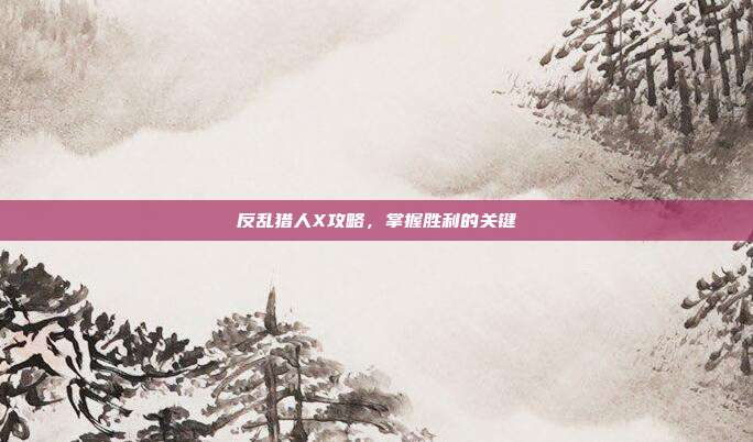 反乱猎人X攻略，掌握胜利的关键