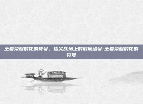 王者荣耀的花的符号，指尖战场上的浪漫暗号-王者荣耀的花的符号
