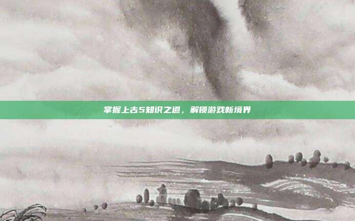 掌握上古5知识之道，解锁游戏新境界
