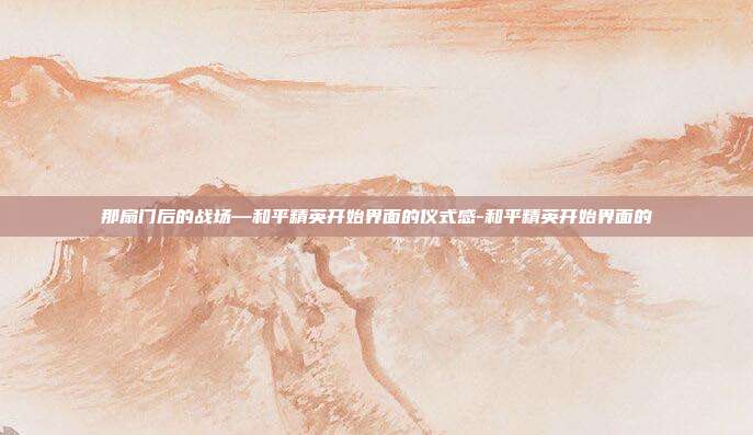 那扇门后的战场—和平精英开始界面的仪式感-和平精英开始界面的