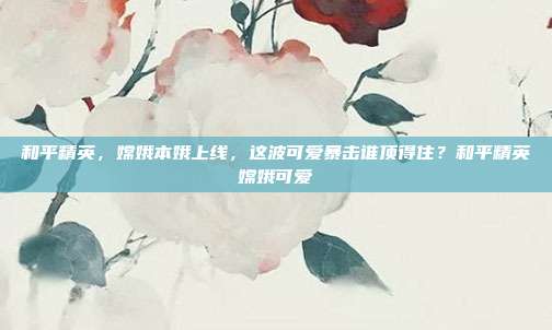 和平精英,嫦娥本娥上线,这波可爱暴击谁顶得住?和平精英嫦娥可爱