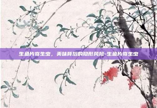 生鱼片寄生虫，美味背后的隐形风险-生鱼片寄生虫