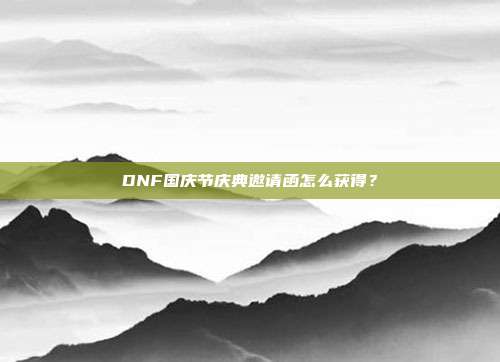 DNF国庆节庆典邀请函怎么获得?