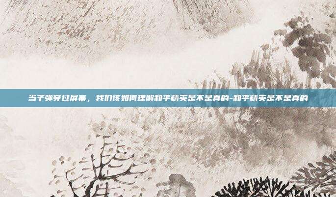 当子弹穿过屏幕,我们该如何理解和平精英是不是真的-和平精英是不是真的