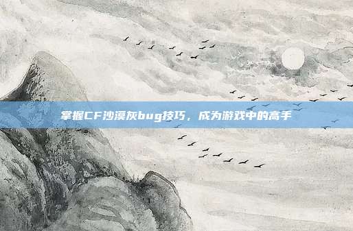 掌握CF沙漠灰bug技巧,成为游戏中的高手