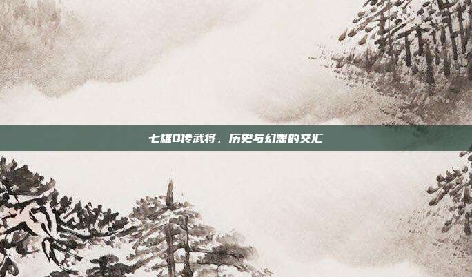 七雄Q传武将，历史与幻想的交汇