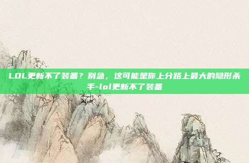 LOL更新不了装备？别急，这可能是你上分路上最大的隐形杀手-lol更新不了装备