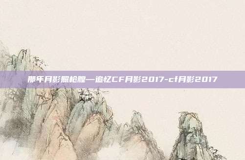 那年月影照枪膛—追忆CF月影2017-cf月影2017