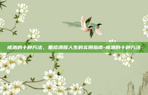 戒酒的十种方法,重拾清醒人生的实用指南-戒酒的十种方法
