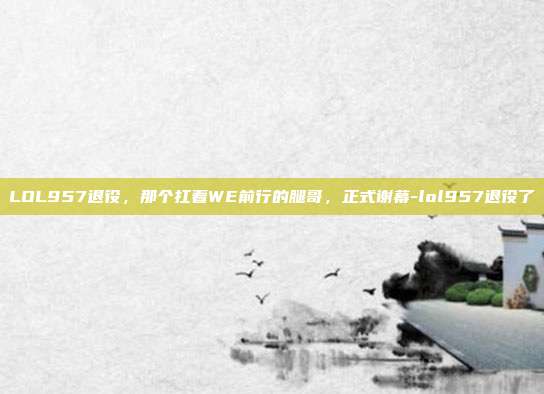LOL957退役,那个扛着WE前行的腿哥,正式谢幕-lol957退役了