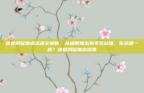 贪婪洞窟加点流派全解析，从极限输出到不死站撸，你选哪一路？贪婪洞窟加点流派
