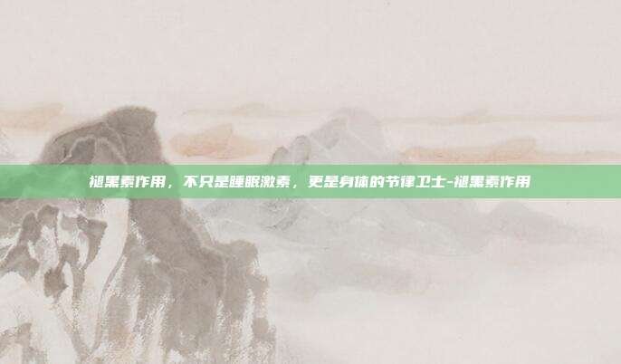 褪黑素作用,不只是睡眠激素,更是身体的节律卫士-褪黑素作用