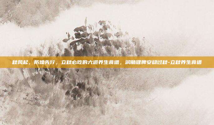 秋风起，防燥先行，立秋必吃的六道养生食谱，润肺健脾安稳过秋-立秋养生食谱