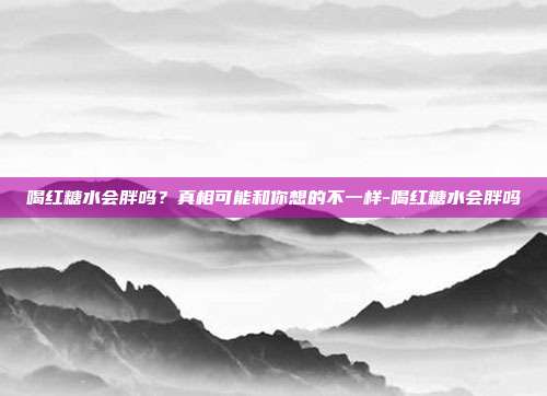 喝红糖水会胖吗?真相可能和你想的不一样-喝红糖水会胖吗