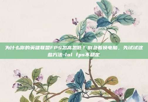 为什么你的英雄联盟FPS忽高忽低?别急着换电脑,先试试这些方法-lol fps不稳定