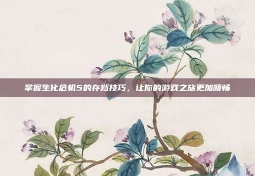 掌握生化危机5的存档技巧,让你的游戏之旅更加顺畅