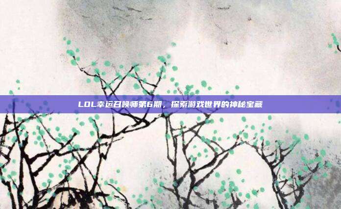 LOL幸运召唤师第6期，探索游戏世界的神秘宝藏