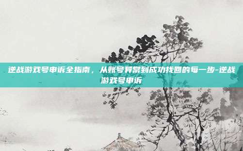 逆战游戏号申诉全指南，从账号异常到成功找回的每一步-逆战游戏号申诉