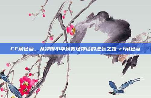 CF角色菊,从冲锋小卒到赛场神话的逆袭之路-cf角色菊