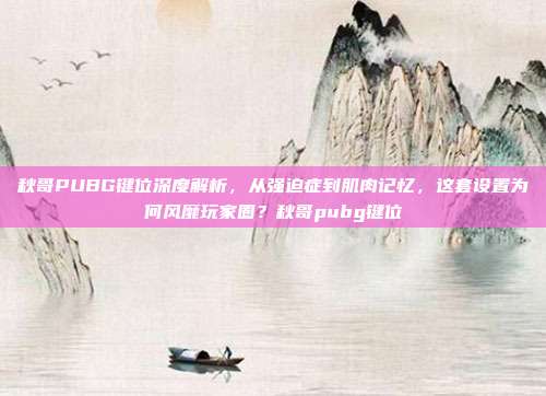 秋哥PUBG键位深度解析，从强迫症到肌肉记忆，这套设置为何风靡玩家圈？秋哥pubg键位