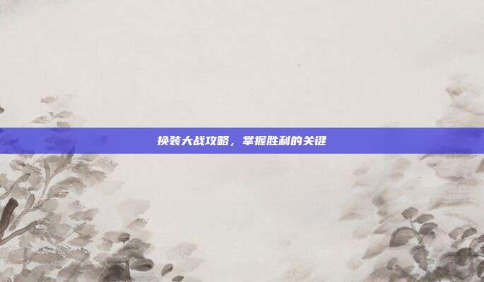 换装大战攻略,掌握胜利的关键