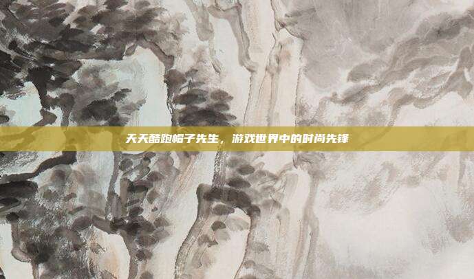 天天酷跑帽子先生，游戏世界中的时尚先锋
