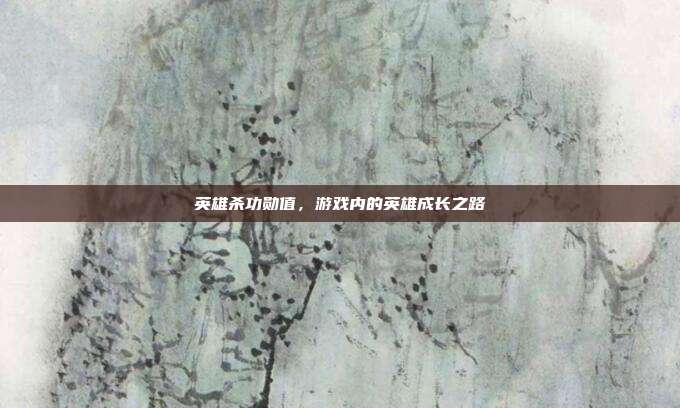 英雄杀功勋值,游戏内的英雄成长之路