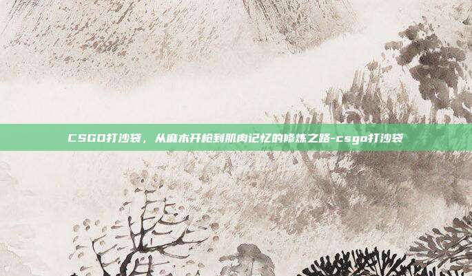 CSGO打沙袋,从麻木开枪到肌肉记忆的修炼之路-csgo打沙袋