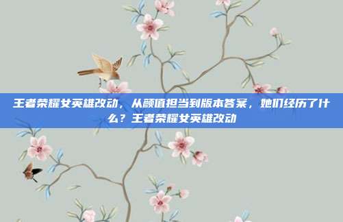 王者荣耀女英雄改动，从颜值担当到版本答案，她们经历了什么？王者荣耀女英雄改动