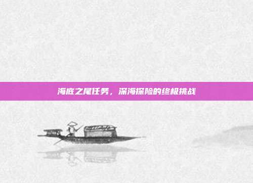 海底之尾任务,深海探险的终极挑战