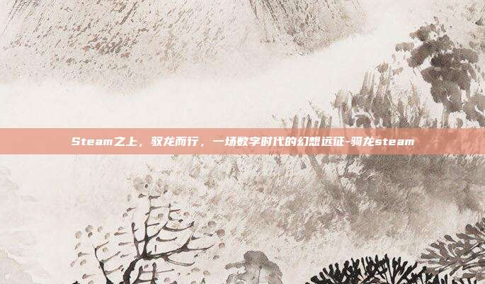 Steam之上,驭龙而行,一场数字时代的幻想远征-骑龙steam