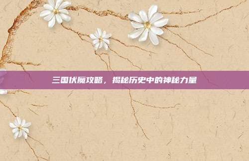 三国伏魔攻略,揭秘历史中的神秘力量