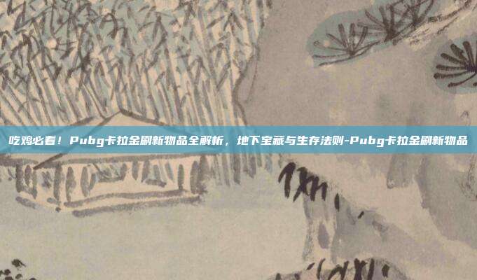 吃鸡必看!Pubg卡拉金刷新物品全解析,地下宝藏与生存法则-Pubg卡拉金刷新物品