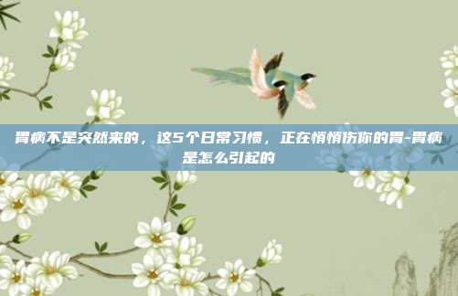 胃病不是突然来的，这5个日常习惯，正在悄悄伤你的胃-胃病是怎么引起的
