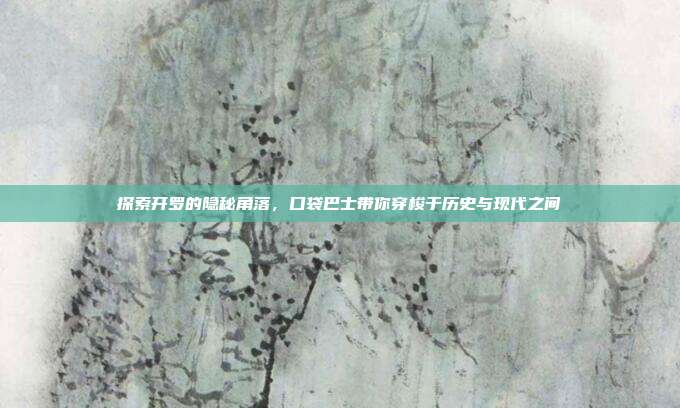 探索开罗的隐秘角落,口袋巴士带你穿梭于历史与现代之间